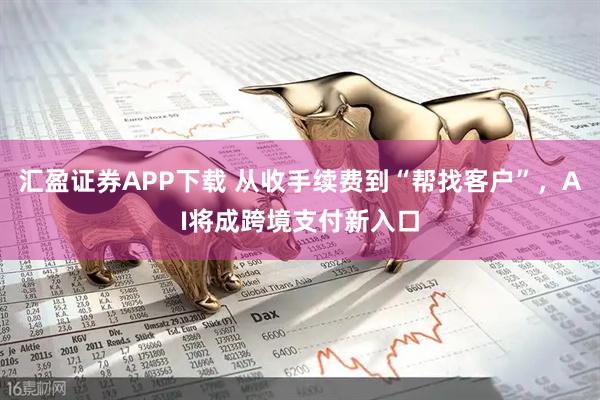 汇盈证券APP下载 从收手续费到“帮找客户”，AI将成跨境支付新入口