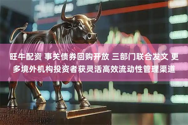 旺牛配资 事关债券回购开放 三部门联合发文 更多境外机构投资者获灵活高效流动性管理渠道