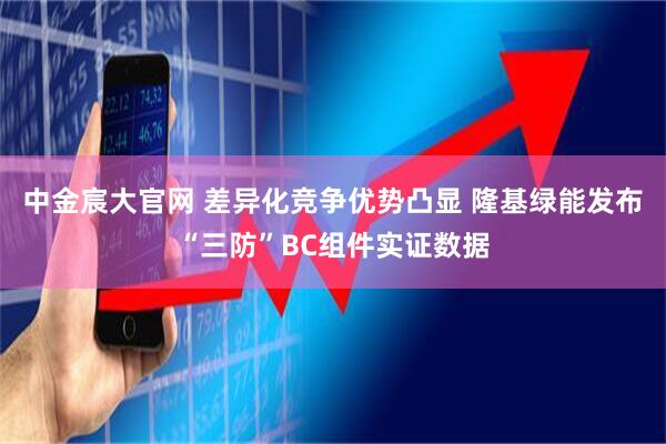 中金宸大官网 差异化竞争优势凸显 隆基绿能发布“三防”BC组件实证数据