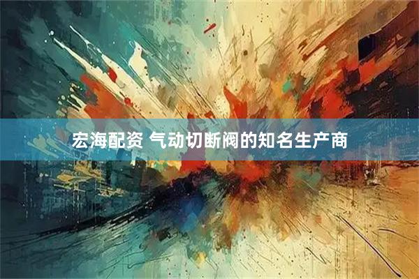 宏海配资 气动切断阀的知名生产商