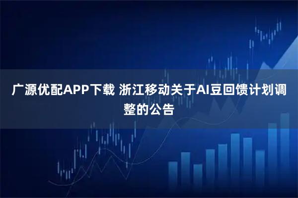 广源优配APP下载 浙江移动关于AI豆回馈计划调整的公告