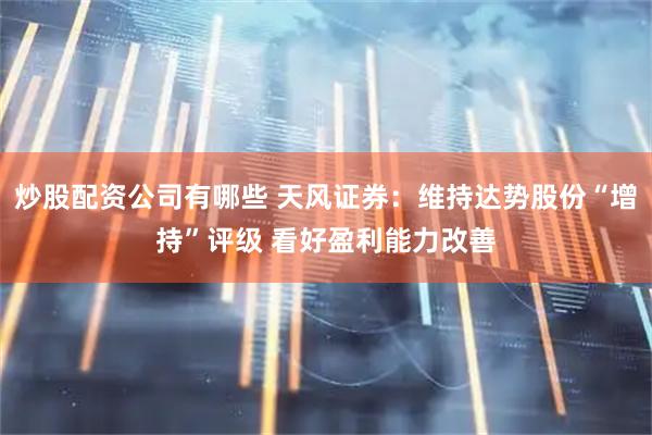 炒股配资公司有哪些 天风证券：维持达势股份“增持”评级 看好盈利能力改善