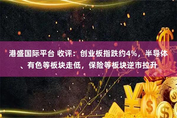 港盛国际平台 收评：创业板指跌约4%，半导体、有色等板块走低，保险等板块逆市拉升
