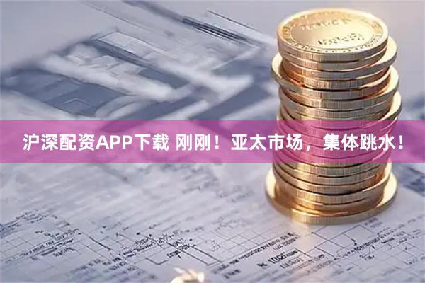 沪深配资APP下载 刚刚！亚太市场，集体跳水！