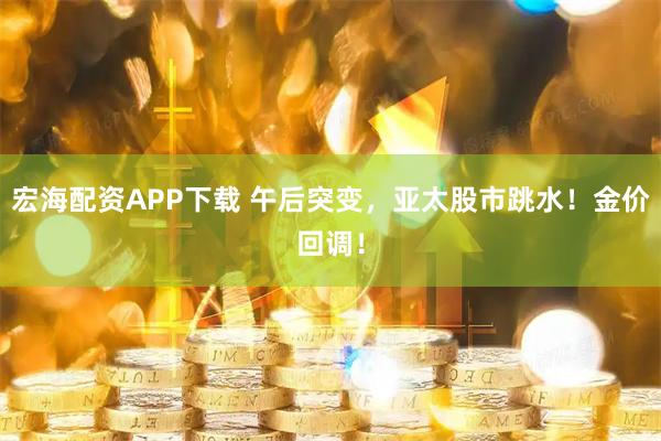 宏海配资APP下载 午后突变，亚太股市跳水！金价回调！