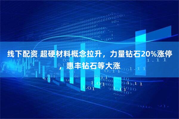 线下配资 超硬材料概念拉升，力量钻石20%涨停，惠丰钻石等大涨