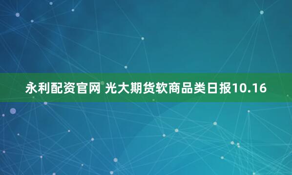 永利配资官网 光大期货软商品类日报10.16