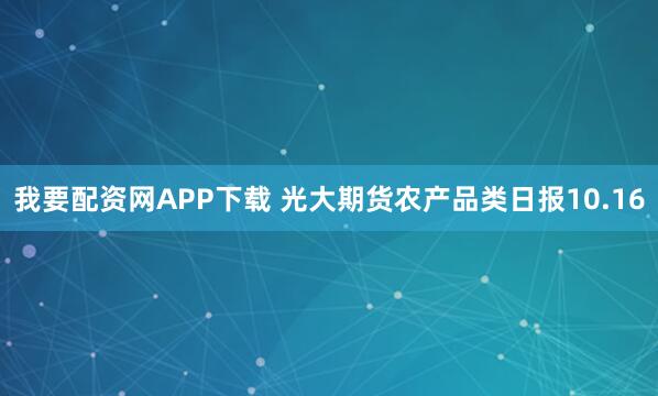 我要配资网APP下载 光大期货农产品类日报10.16