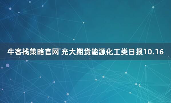 牛客栈策略官网 光大期货能源化工类日报10.16