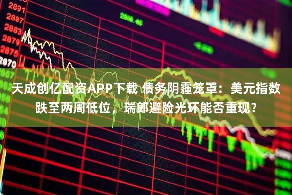 天成创亿配资APP下载 债务阴霾笼罩：美元指数跌至两周低位，瑞郎避险光环能否重现？