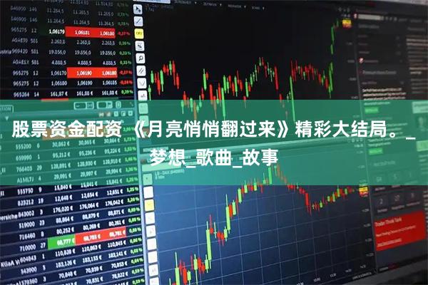 股票资金配资 《月亮悄悄翻过来》精彩大结局。_梦想_歌曲_故事
