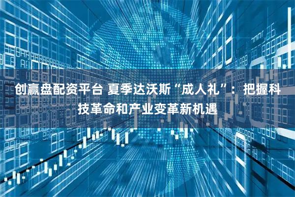 创赢盘配资平台 夏季达沃斯“成人礼”：把握科技革命和产业变革新机遇