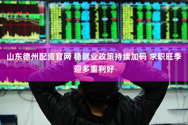 山东德州配资官网 稳就业政策持续加码 求职旺季迎多重利好