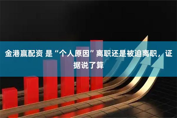 金港赢配资 是“个人原因”离职还是被迫离职，证据说了算