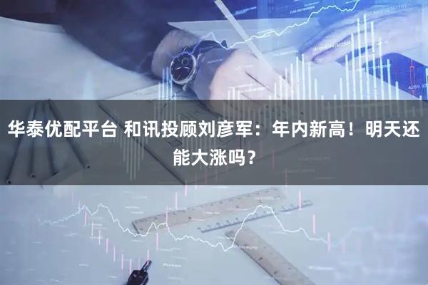 华泰优配平台 和讯投顾刘彦军：年内新高！明天还能大涨吗？
