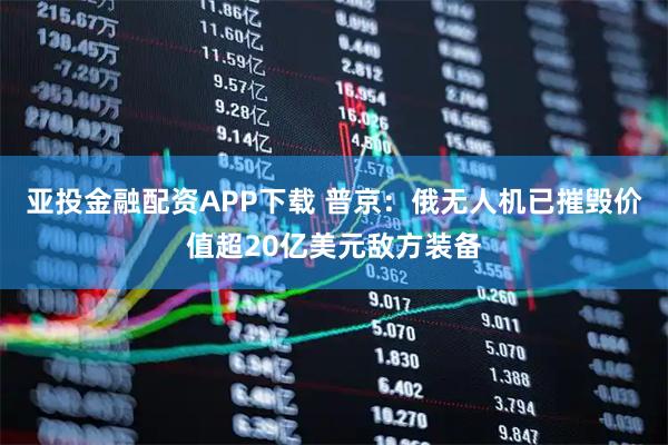 亚投金融配资APP下载 普京：俄无人机已摧毁价值超20亿美元敌方装备