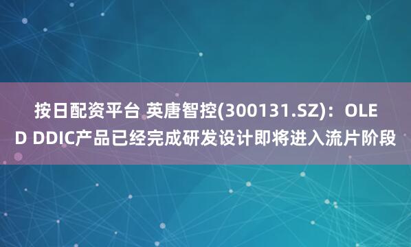 按日配资平台 英唐智控(300131.SZ)：OLED DDIC产品已经完成研发设计即将进入流片阶段