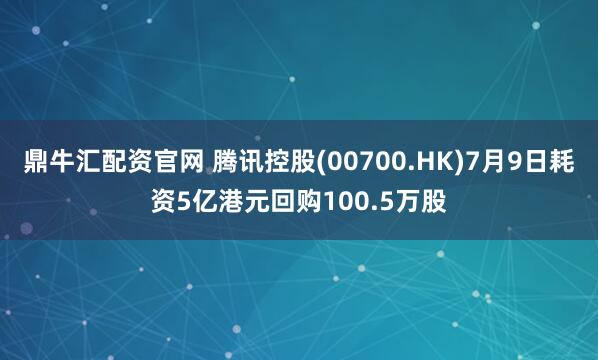 鼎牛汇配资官网 腾讯控股(00700.HK)7月9日耗资5亿港元回购100.5万股