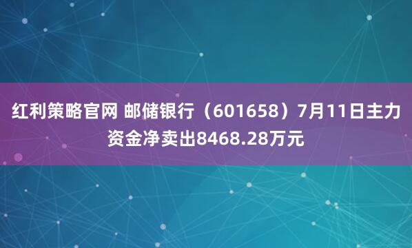 红利策略官网 邮储银行（601658）7月11日主力资金净卖出8468.28万元