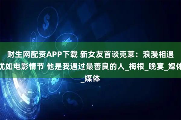 财生网配资APP下载 新女友首谈克莱：浪漫相遇犹如电影情节 他是我遇过最善良的人_梅根_晚宴_媒体