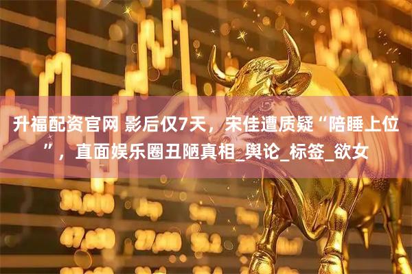 升福配资官网 影后仅7天，宋佳遭质疑“陪睡上位”，直面娱乐圈丑陋真相_舆论_标签_欲女
