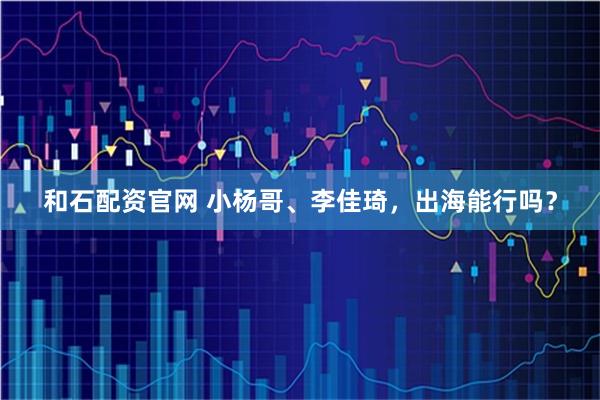 和石配资官网 小杨哥、李佳琦，出海能行吗？