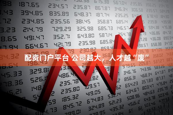 配资门户平台 公司越大，人才越“废”