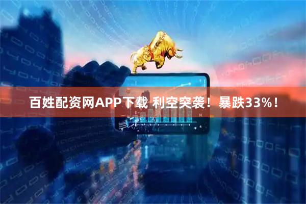 百姓配资网APP下载 利空突袭！暴跌33%！