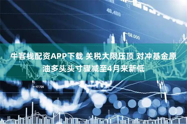 牛客栈配资APP下载 关税大限压顶 对冲基金原油多头头寸骤减至4月来新低