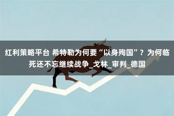 红利策略平台 希特勒为何要“以身殉国”？为何临死还不忘继续战争_戈林_审判_德国