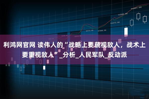 利鸿网官网 读伟人的“战略上要藐视敌人，战术上要重视敌人”_分析_人民军队_反动派