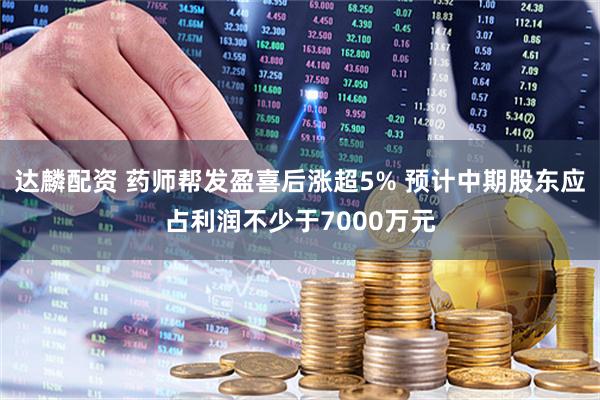 达麟配资 药师帮发盈喜后涨超5% 预计中期股东应占利润不少于7000万元