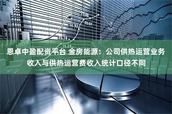 恩卓中盈配资平台 金房能源：公司供热运营业务收入与供热运营费收入统计口径不同