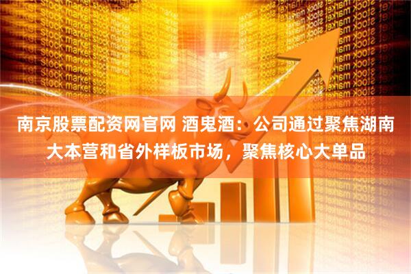 南京股票配资网官网 酒鬼酒：公司通过聚焦湖南大本营和省外样板市场，聚焦核心大单品