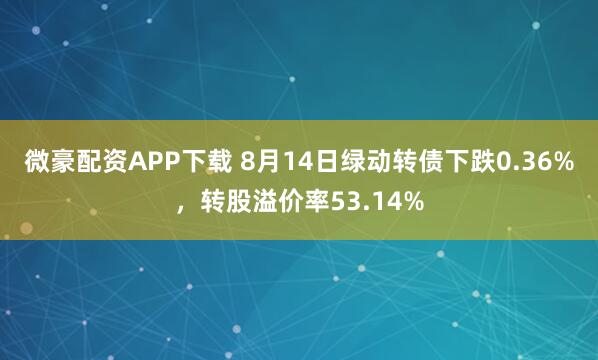 微豪配资APP下载 8月14日绿动转债下跌0.36%，转股溢价率53.14%