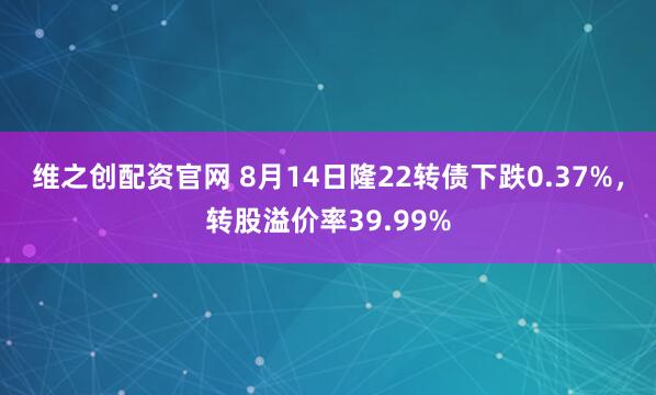 维之创配资官网 8月14日隆22转债下跌0.37%，转股溢价率39.99%