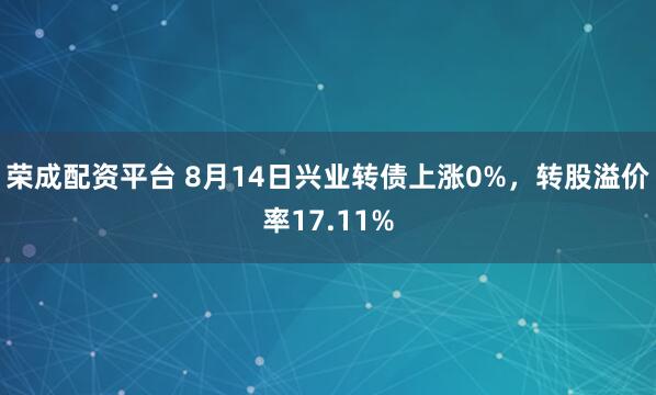 荣成配资平台 8月14日兴业转债上涨0%，转股溢价率17.11%