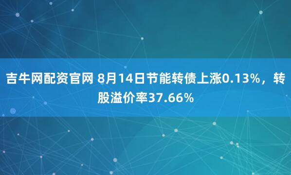 吉牛网配资官网 8月14日节能转债上涨0.13%，转股溢价率37.66%