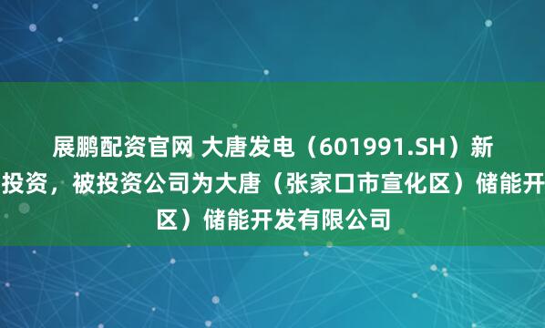 展鹏配资官网 大唐发电（601991.SH）新增一起对外投资，被投资公司为大唐（张家口市宣化区）储能开发有限公司