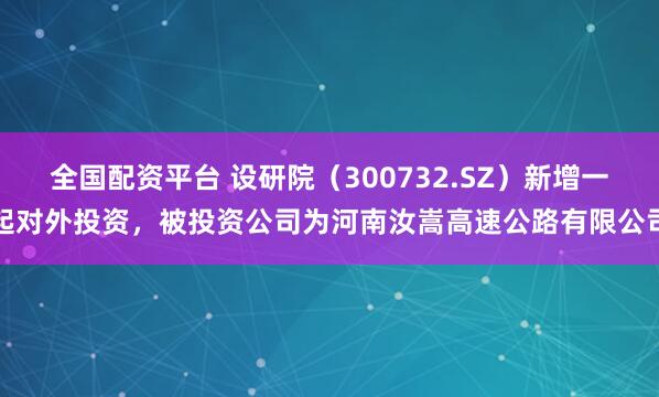 全国配资平台 设研院（300732.SZ）新增一起对外投资，被投资公司为河南汝嵩高速公路有限公司