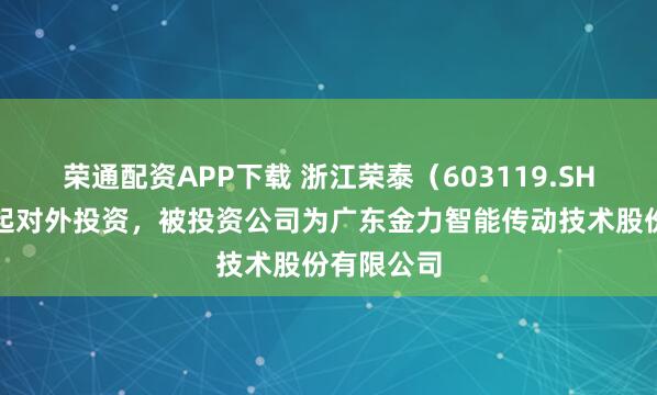 荣通配资APP下载 浙江荣泰（603119.SH）新增一起对外投资，被投资公司为广东金力智能传动技术股份有限公司