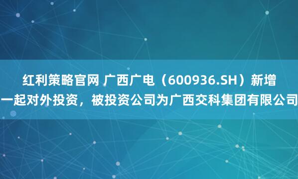 红利策略官网 广西广电（600936.SH）新增一起对外投资，被投资公司为广西交科集团有限公司