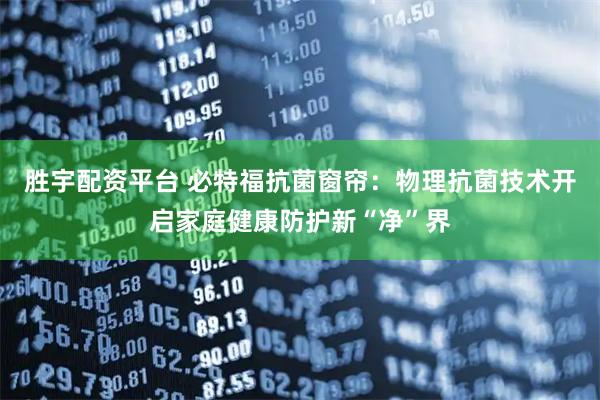 胜宇配资平台 必特福抗菌窗帘：物理抗菌技术开启家庭健康防护新“净”界