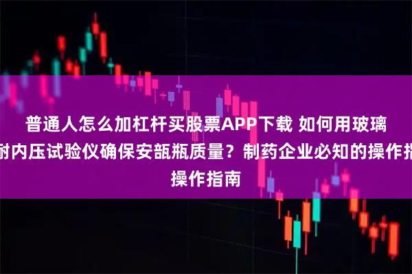 普通人怎么加杠杆买股票APP下载 如何用玻璃瓶耐内压试验仪确保安瓿瓶质量？制药企业必知的操作指南