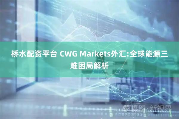 桥水配资平台 CWG Markets外汇:全球能源三难困局解析
