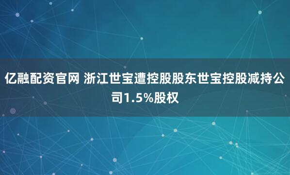 亿融配资官网 浙江世宝遭控股股东世宝控股减持公司1.5%股权