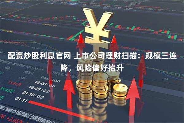 配资炒股利息官网 上市公司理财扫描：规模三连降，风险偏好抬升