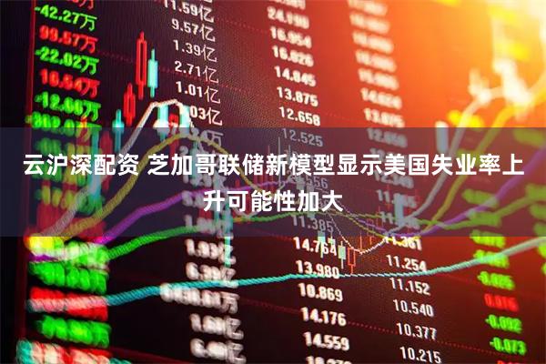 云沪深配资 芝加哥联储新模型显示美国失业率上升可能性加大