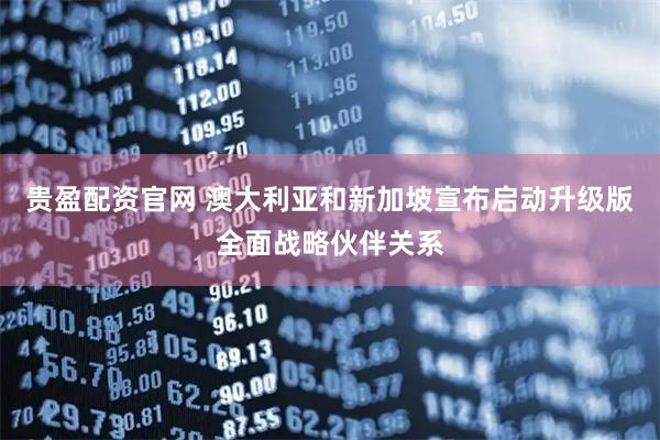 贵盈配资官网 澳大利亚和新加坡宣布启动升级版全面战略伙伴关系
