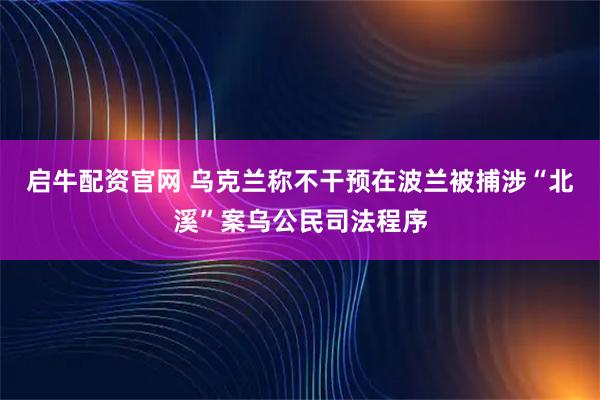 启牛配资官网 乌克兰称不干预在波兰被捕涉“北溪”案乌公民司法程序